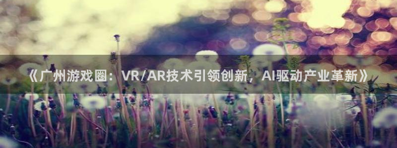 辉达娱乐平台官网客服电话：《广州游戏圈：VR/AR技术引领创
