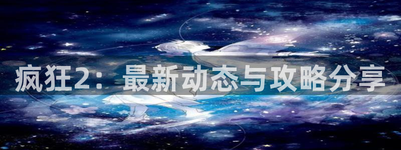 辉达娱乐注册官方登录app：疯狂2：最新动态与攻略分享