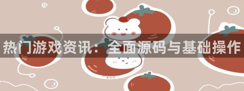 辉达娱乐注册账号：热门游戏资讯：全面源码与基础操作