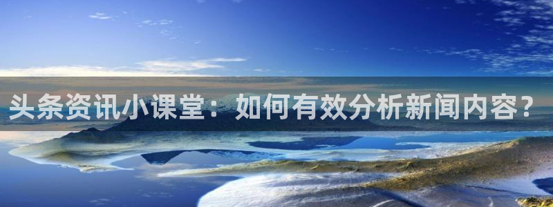 辉达娱乐平台注册开户：头条资讯小课堂：如何有效分析新闻内容？