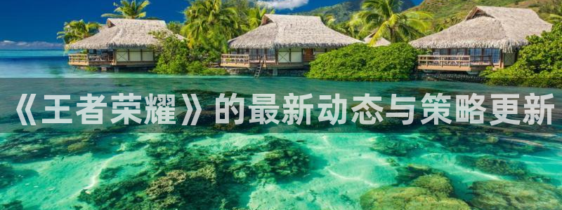 辉达娱乐注册登录：《王者荣耀》的最新动态与策略更新