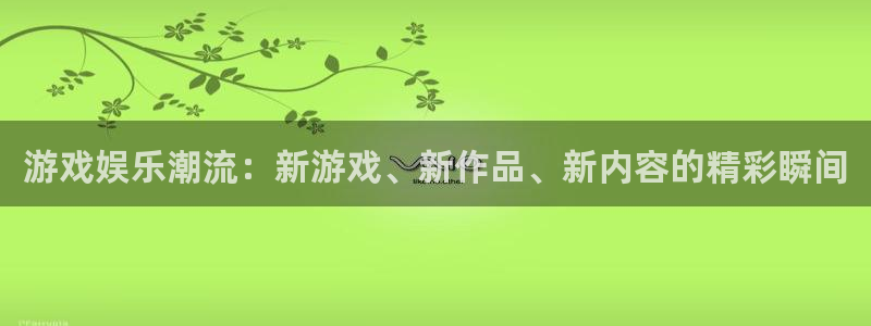 辉达娱乐app：游戏娱乐潮流：新游戏、新作品、新内容的精彩瞬