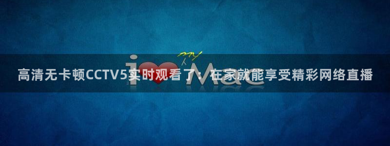 蓝鲸体育直播下载：高清无卡顿CCTV5实时观看了：在家就能享受精彩网络直播