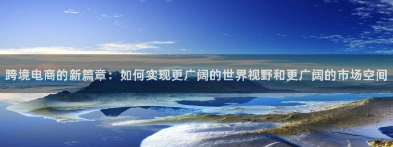 蓝鲸体育直播蓝鲸足球直播：跨境电商的新篇章：如何实现更广阔的世界视野和更广阔的市场空间